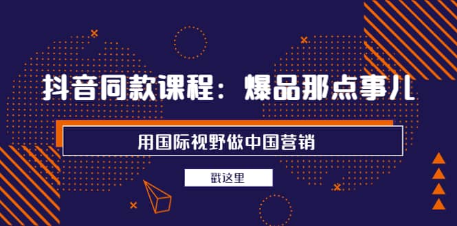 抖音同款课程：爆品那点事儿，用国际视野做中国营销（20节课）创业之家-网创项目资源站-副业项目-创业项目-搞钱项目创业之家