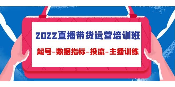 2022直播带货运营培训班：起号-数据指标-投流-主播训练（15节）创业之家-网创项目资源站-副业项目-创业项目-搞钱项目创业之家