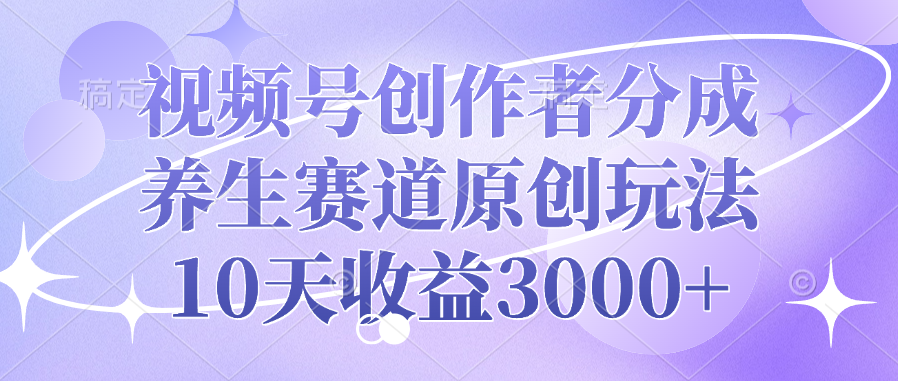 视频号创作者分成，养生赛道原创玩法，10天收益3000+创业之家-网创项目资源站-副业项目-创业项目-搞钱项目创业之家
