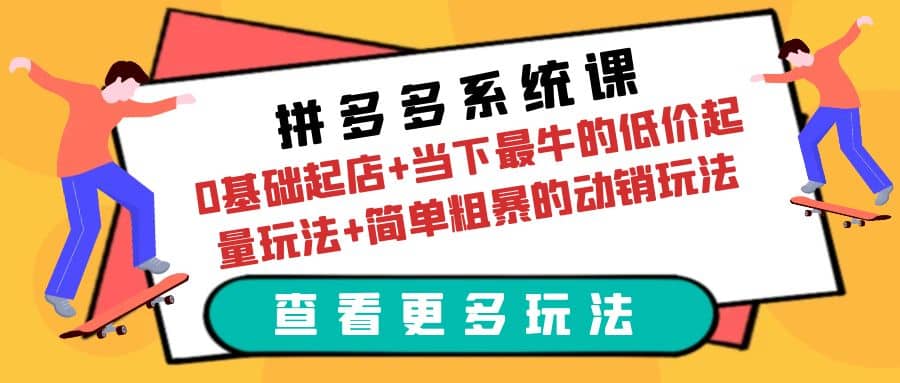 拼多多系统课：0基础起店+当下最牛的低价起量玩法+简单粗暴的动销玩法创业之家-网创项目资源站-副业项目-创业项目-搞钱项目创业之家