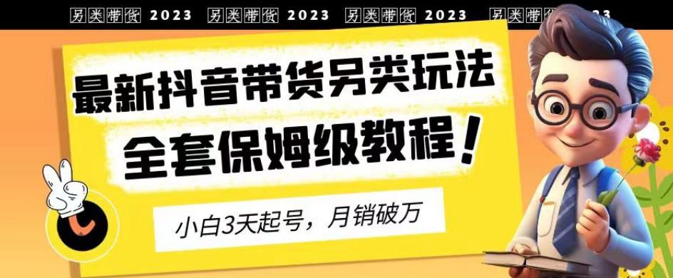 2023年最新抖音带货另类玩法，3天起号，月销破万（保姆级教程）【揭秘】创业之家-网创项目资源站-副业项目-创业项目-搞钱项目创业之家