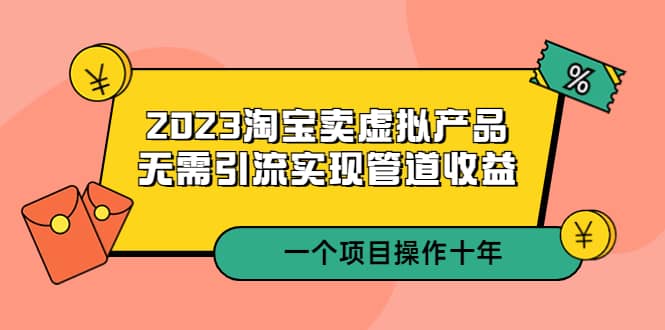 2023淘宝卖虚拟产品，无需引流实现管道收益 一个项目能操作十年创业之家-网创项目资源站-副业项目-创业项目-搞钱项目创业之家