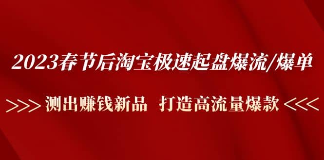 2023春节后淘宝极速起盘爆流/爆单：测出赚钱新品 打造高流量爆款创业之家-网创项目资源站-副业项目-创业项目-搞钱项目创业之家