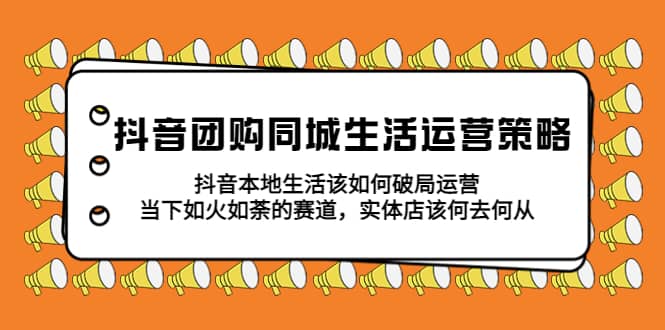抖音团购同城生活运营策略，抖音本地生活该如何破局，实体店该何去何从创业之家-网创项目资源站-副业项目-创业项目-搞钱项目创业之家