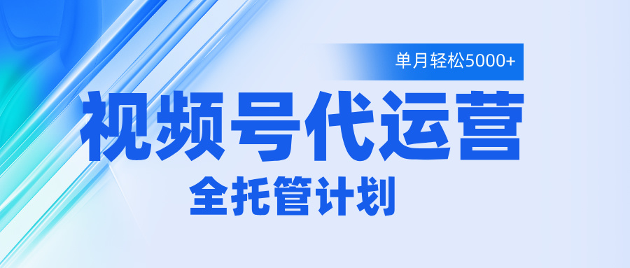 视频号代运营2.0，全程托管招募，单月轻松变现5000+创业之家-网创项目资源站-副业项目-创业项目-搞钱项目创业之家