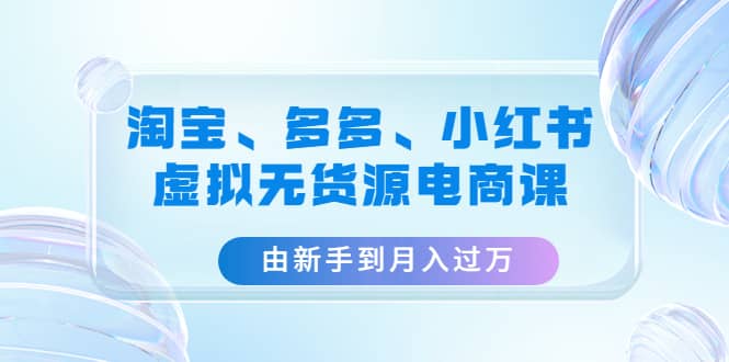 淘宝、多多、小红书-虚拟无货源电商课（3套课程）创业之家-网创项目资源站-副业项目-创业项目-搞钱项目创业之家