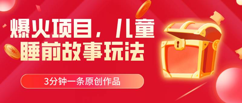 爆火项目，儿童睡筋故事玩法，3分钟一条原创作品创业之家-网创项目资源站-副业项目-创业项目-搞钱项目创业之家