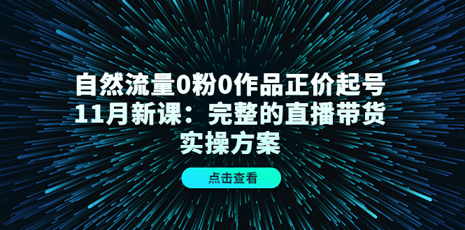 自然流量0粉0作品正价起号11月新课：完整的直播带货实操方案创业之家-网创项目资源站-副业项目-创业项目-搞钱项目创业之家