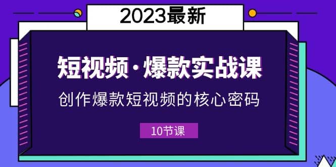 2023短视频·爆款实战课，创作·爆款短视频的核心·密码（10节视频课）创业之家-网创项目资源站-副业项目-创业项目-搞钱项目创业之家