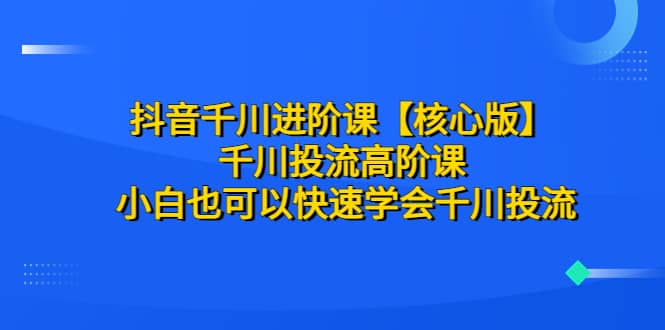 抖音千川进阶课【核心版】 千川投流高阶课 小白也可以快速学会千川投流创业之家-网创项目资源站-副业项目-创业项目-搞钱项目创业之家