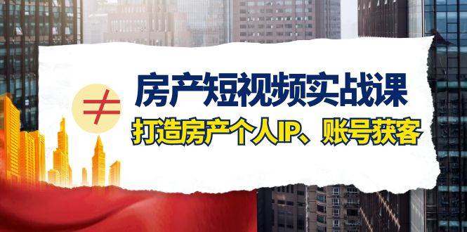 房产-短视频实战课，打造房产个人IP、账号获客（41节课）创业之家-网创项目资源站-副业项目-创业项目-搞钱项目创业之家