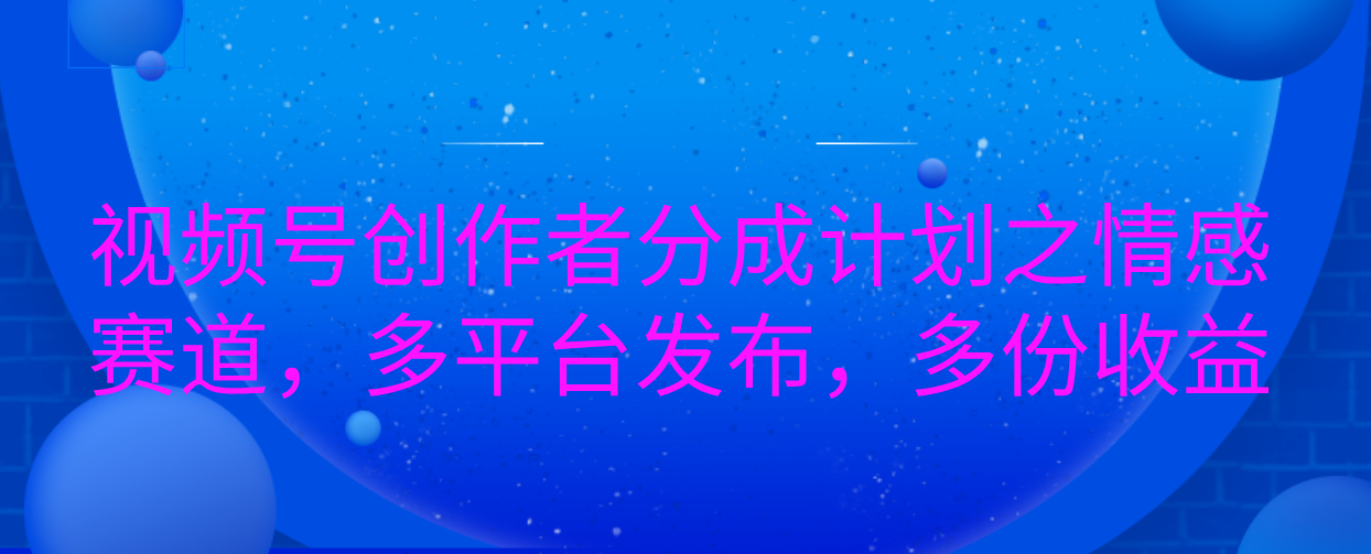 视频号创作者分成计划之情感赛道，多平台发布，多份收益创业之家-网创项目资源站-副业项目-创业项目-搞钱项目创业之家