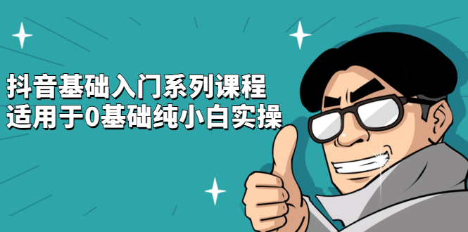 抖音基础入门系列课程，适用于0基础纯小白实操创业之家-网创项目资源站-副业项目-创业项目-搞钱项目创业之家
