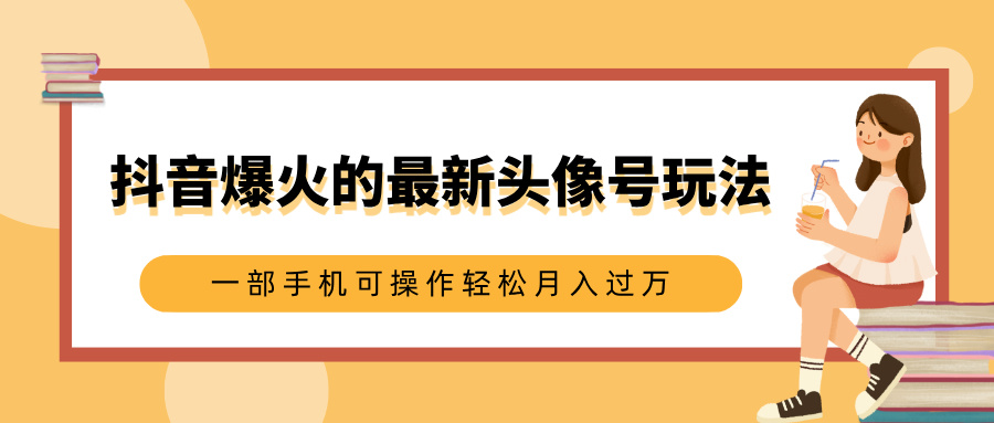 抖音爆火的最新头像号玩法，适合0基础小白，一部手机可操作轻松月入过万创业之家-网创项目资源站-副业项目-创业项目-搞钱项目创业之家