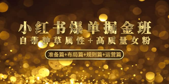小红书爆单掘金班：自带种草属性+高质量女粉 准备篇+布局篇+规则篇+运营篇创业之家-网创项目资源站-副业项目-创业项目-搞钱项目创业之家