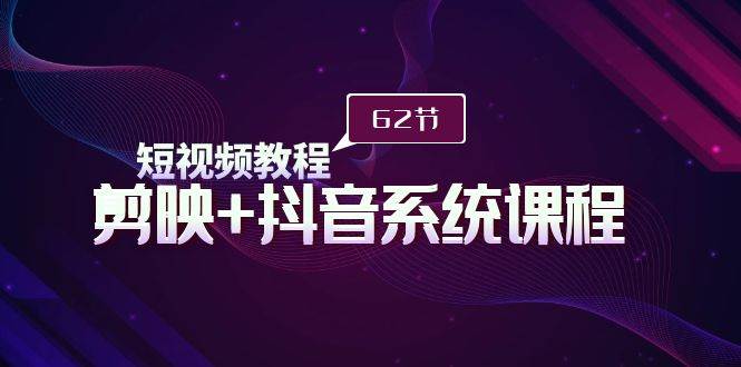 短视频教程之剪映+抖音系统课程，剪映全系统教学（62节课）创业之家-网创项目资源站-副业项目-创业项目-搞钱项目创业之家