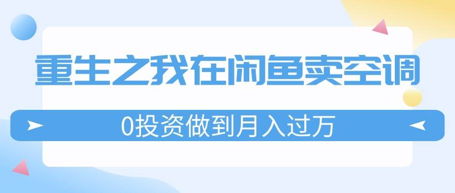 重生之我在闲鱼卖空调，0投资做到月入过万，迎娶白富美，走上人生巅峰创业之家-网创项目资源站-副业项目-创业项目-搞钱项目创业之家