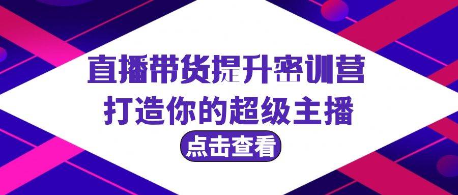 直播带货提升特训营，打造你的超级主播（3节直播课+配套资料）创业之家-网创项目资源站-副业项目-创业项目-搞钱项目创业之家