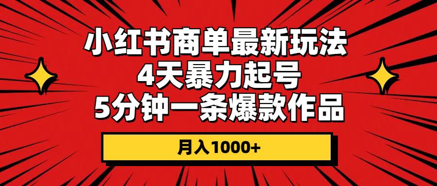 小红书商单最新玩法 4天暴力起号 5分钟一条爆款作品 月入1000+创业之家-网创项目资源站-副业项目-创业项目-搞钱项目创业之家