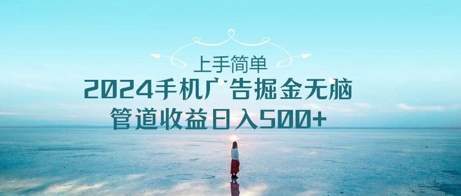 上手简单，2024手机广告掘金无脑，管道收益日入500+创业之家-网创项目资源站-副业项目-创业项目-搞钱项目创业之家