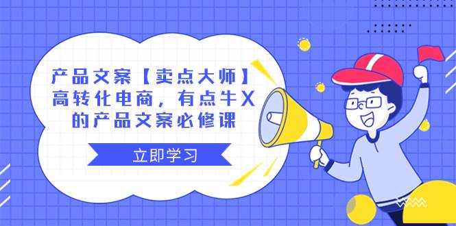 产品文案【卖点大师】高转化电商，有点牛X的 产品文案必修课创业之家-网创项目资源站-副业项目-创业项目-搞钱项目创业之家