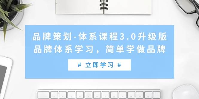 品牌策划-体系课程3.0升级版，品牌体系学习，简单学做品牌（高清无水印）创业之家-网创项目资源站-副业项目-创业项目-搞钱项目创业之家