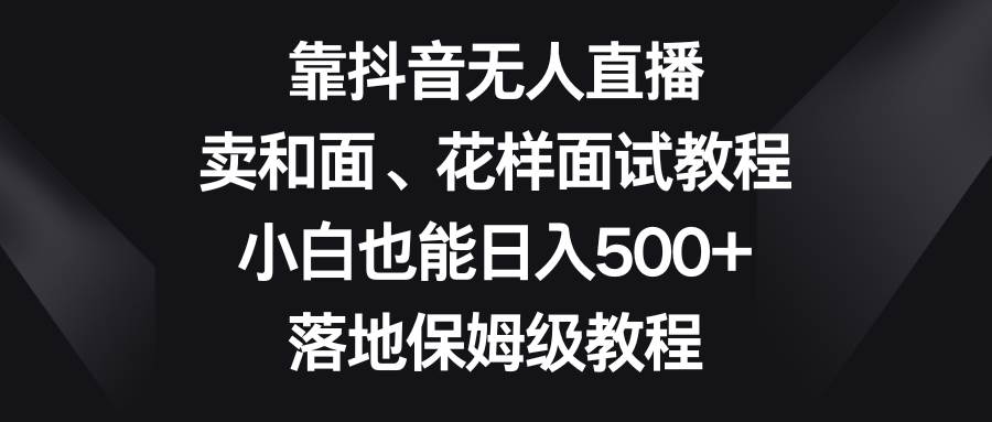 靠抖音无人直播，卖和面、花样面试教程，小白也能日入500+，落地保姆级教程创业之家-网创项目资源站-副业项目-创业项目-搞钱项目创业之家