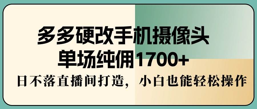 多多硬改手机摄像头，单场纯佣1700+，日不落直播间打造，小白也能轻松操作创业之家-网创项目资源站-副业项目-创业项目-搞钱项目创业之家