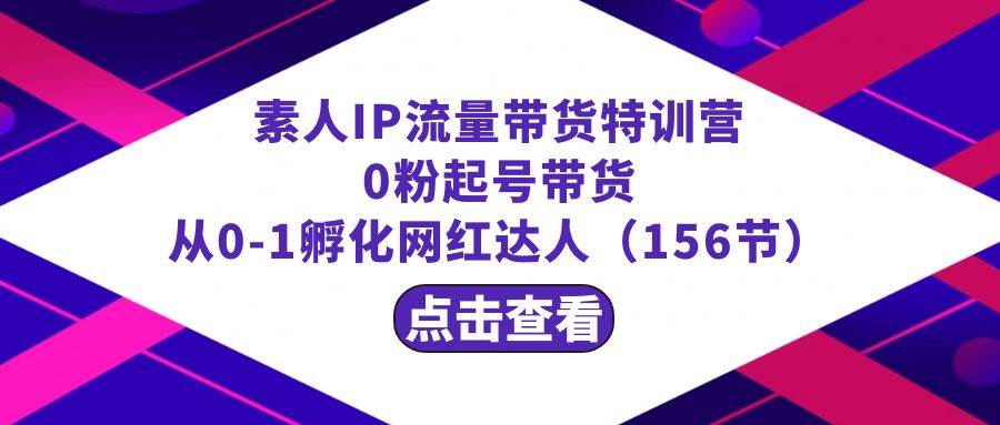 繁星·计划素人IP流量带货特训营：0粉起号带货 从0-1孵化网红达人（156节）创业之家-网创项目资源站-副业项目-创业项目-搞钱项目创业之家