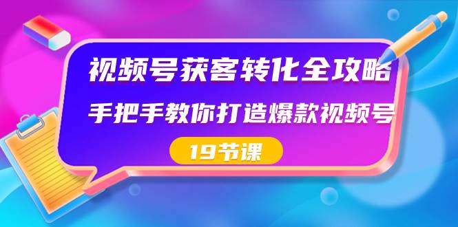 视频号-获客转化全攻略，手把手教你打造爆款视频号（19节课）创业之家-网创项目资源站-副业项目-创业项目-搞钱项目创业之家
