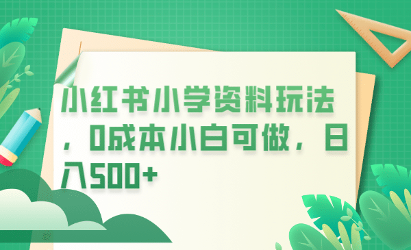小红书小学资料玩法，0成本小白可做日入500+（教程+资料）创业之家-网创项目资源站-副业项目-创业项目-搞钱项目创业之家