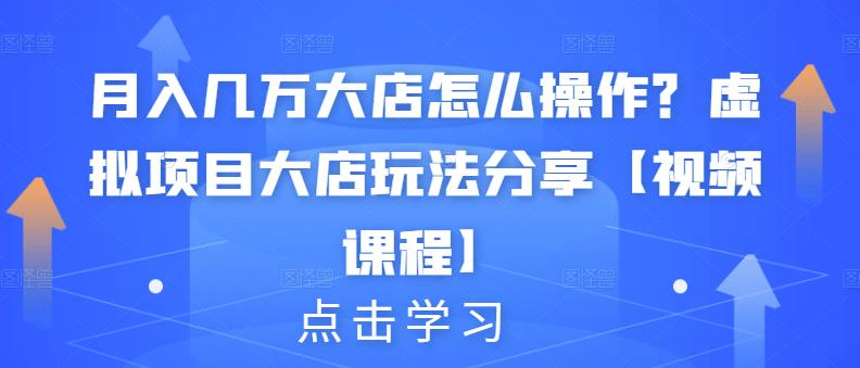月入几万大店怎么操作？虚拟项目大店玩法分享【视频课程】创业之家-网创项目资源站-副业项目-创业项目-搞钱项目创业之家