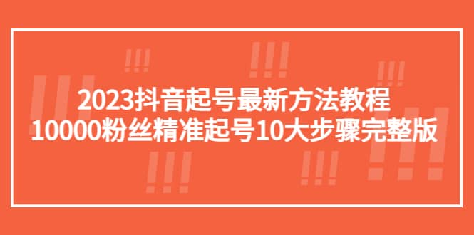 2023抖音起号最新方法教程：10000粉丝精准起号10大步骤完整版创业之家-网创项目资源站-副业项目-创业项目-搞钱项目创业之家