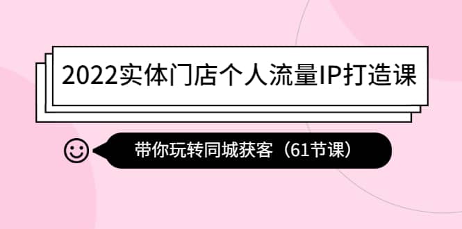 2022实体门店个人流量IP打造课：带你玩转同城获客（61节课）创业之家-网创项目资源站-副业项目-创业项目-搞钱项目创业之家