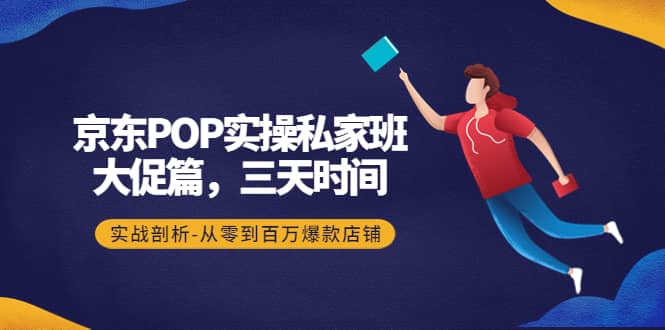 京东POP实操私家班：大促篇，3天时间，实战剖析-从零到百万爆款店铺创业之家-网创项目资源站-副业项目-创业项目-搞钱项目创业之家