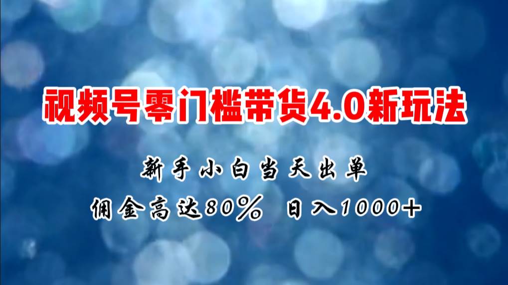 微信视频号零门槛带货4.0新玩法，新手小白当天见收益，日入1000+创业之家-网创项目资源站-副业项目-创业项目-搞钱项目创业之家