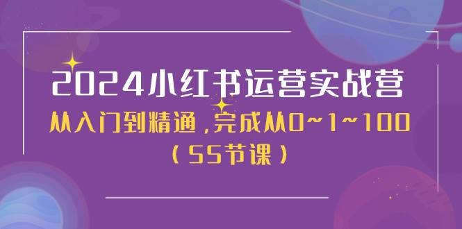 2024小红书运营实战营，从入门到精通，完成从0~1~100（50节课）创业之家-网创项目资源站-副业项目-创业项目-搞钱项目创业之家