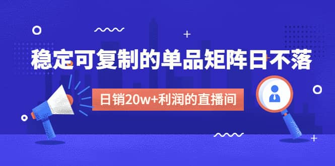 某电商线下课程，稳定可复制的单品矩阵日不落，做一个日销20w+利润的直播间创业之家-网创项目资源站-副业项目-创业项目-搞钱项目创业之家