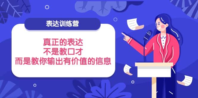 表达训练营：真正的表达，不是教口才，而是教你输出有价值的信息！创业之家-网创项目资源站-副业项目-创业项目-搞钱项目创业之家