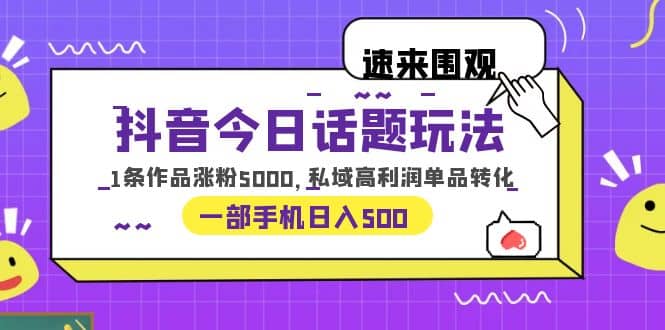 抖音今日话题玩法，1条作品涨粉5000，私域高利润单品转化 一部手机日入500创业之家-网创项目资源站-副业项目-创业项目-搞钱项目创业之家