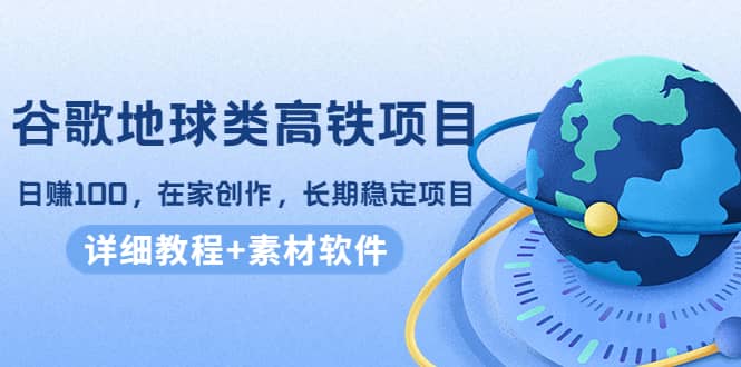 谷歌地球类高铁项目，在家创作，长期稳定项目（教程+素材软件）创业之家-网创项目资源站-副业项目-创业项目-搞钱项目创业之家
