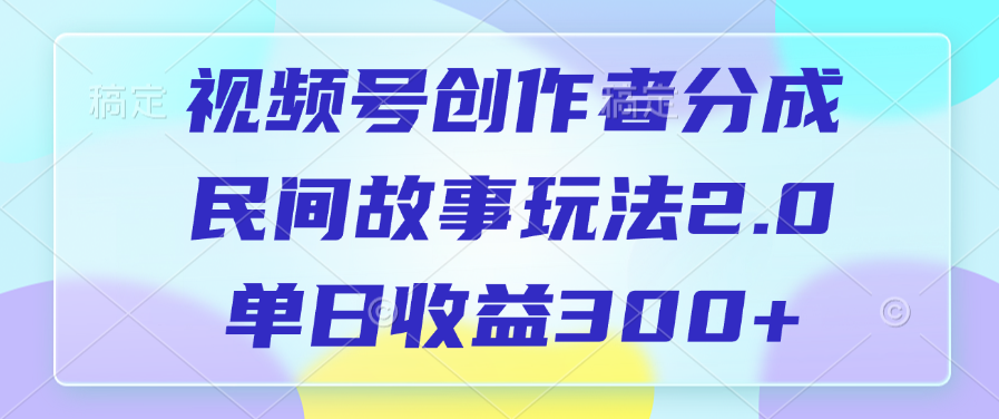 视频号创作者分成，民间故事玩法2.0，单日收益300+创业之家-网创项目资源站-副业项目-创业项目-搞钱项目创业之家