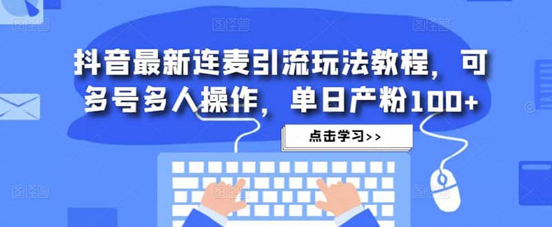 抖音最新连麦引流玩法教程，可多号多人操作创业之家-网创项目资源站-副业项目-创业项目-搞钱项目创业之家
