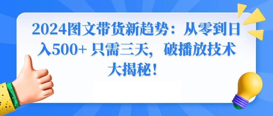 2024图文带货新趋势：从零到日入500+ 只需三天，破播放技术大揭秘！创业之家-网创项目资源站-副业项目-创业项目-搞钱项目创业之家