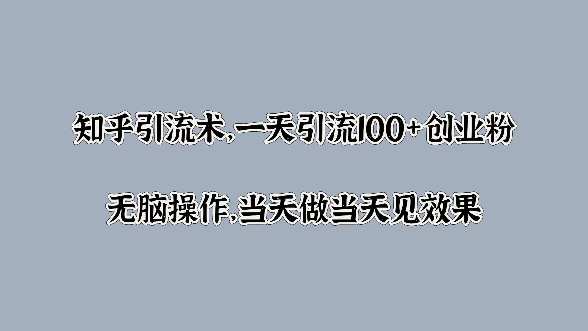 知乎引流术，一天引流100+创业粉，无脑操作，当天做当天见效果创业之家-网创项目资源站-副业项目-创业项目-搞钱项目创业之家