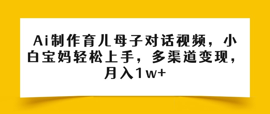 Ai制作育儿母子对话视频，小白宝妈轻松上手，多渠道变现，月入1w+创业之家-网创项目资源站-副业项目-创业项目-搞钱项目创业之家