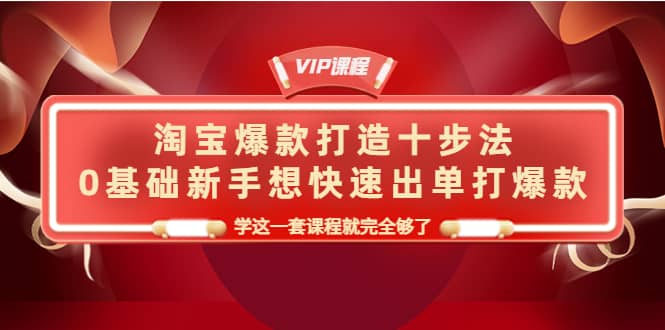 淘宝爆款打造十步法，0基础新手想快速出单打爆款，学这一套课程就完全够了创业之家-网创项目资源站-副业项目-创业项目-搞钱项目创业之家