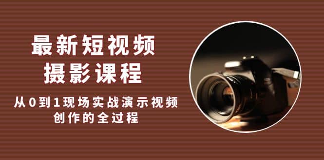 最新短视频·摄影课程，从0到1现场实战演示视频创作的全过程创业之家-网创项目资源站-副业项目-创业项目-搞钱项目创业之家