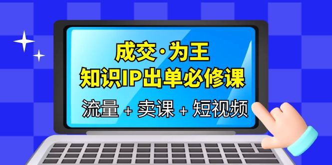 成交·为王，知识·IP出单必修课（流量+卖课+短视频）创业之家-网创项目资源站-副业项目-创业项目-搞钱项目创业之家