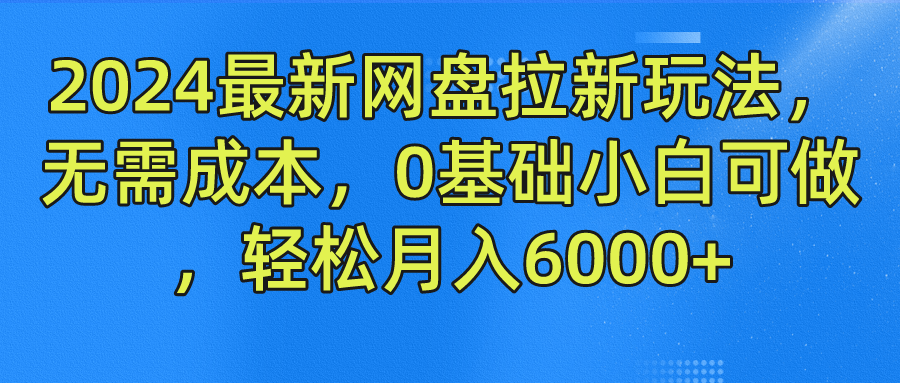 2024最新网盘拉新玩法，无需成本，0基础小白可做，轻松月入6000+创业之家-网创项目资源站-副业项目-创业项目-搞钱项目创业之家